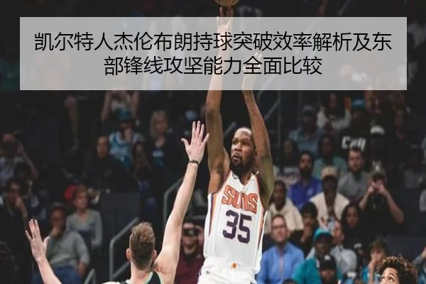 凯尔特人杰伦布朗持球突破效率解析及东部锋线攻坚能力全面比较