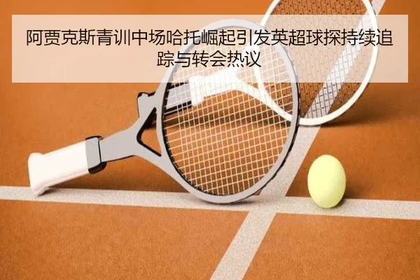 阿贾克斯青训中场哈托崛起引发英超球探持续追踪与转会热议