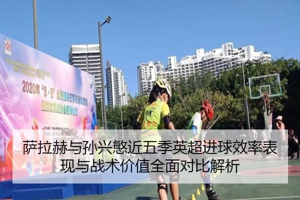 萨拉赫与孙兴慜近五季英超进球效率表现与战术价值全面对比解析