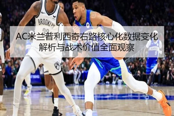 AC米兰普利西奇右路核心化数据变化解析与战术价值全面观察