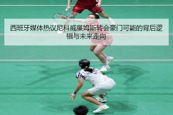 西班牙媒体热议尼科威廉姆斯转会豪门可能的背后逻辑与未来走向