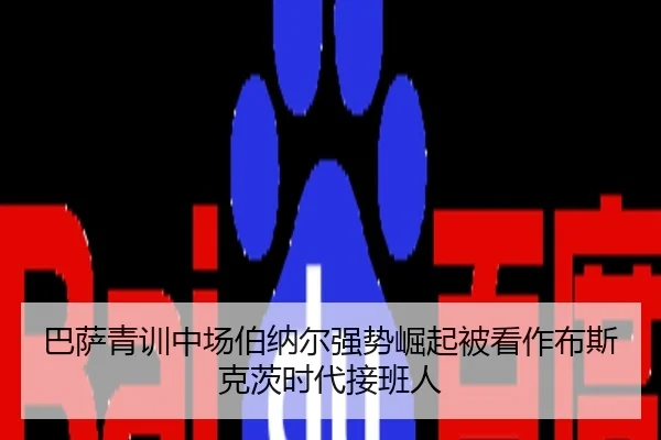 巴萨青训中场伯纳尔强势崛起被看作布斯克茨时代接班人
