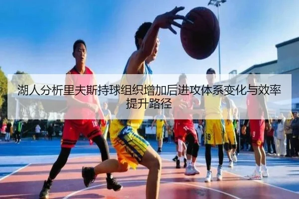 湖人分析里夫斯持球组织增加后进攻体系变化与效率提升路径