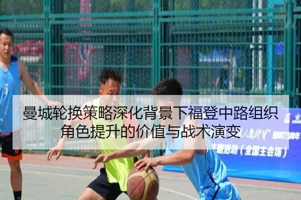 曼城轮换策略深化背景下福登中路组织角色提升的价值与战术演变