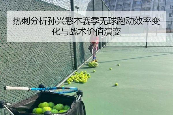 热刺分析孙兴慜本赛季无球跑动效率变化与战术价值演变