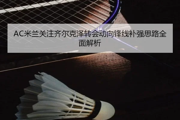 AC米兰关注齐尔克泽转会动向锋线补强思路全面解析