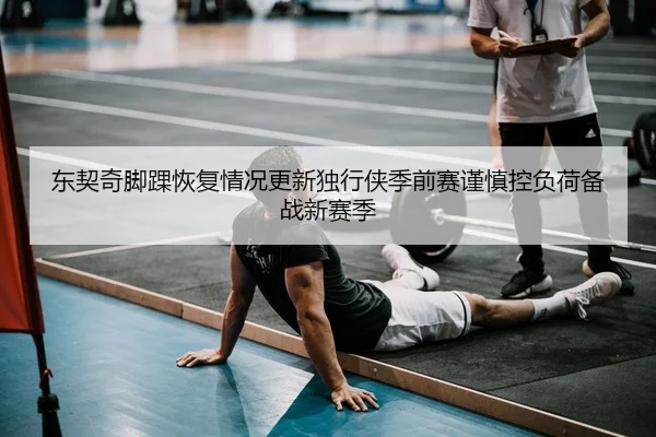 东契奇脚踝恢复情况更新独行侠季前赛谨慎控负荷备战新赛季