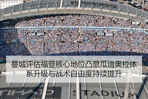 曼城评估福登核心地位凸显瓜迪奥拉体系升级与战术自由度持续提升