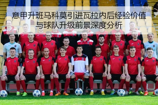 意甲升班马科莫引进瓦拉内后经验价值与球队升级前景深度分析