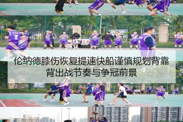 伦纳德膝伤恢复提速快船谨慎规划背靠背出战节奏与争冠前景