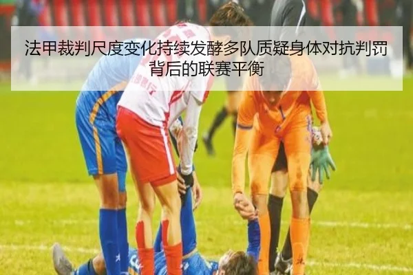 法甲裁判尺度变化持续发酵多队质疑身体对抗判罚背后的联赛平衡