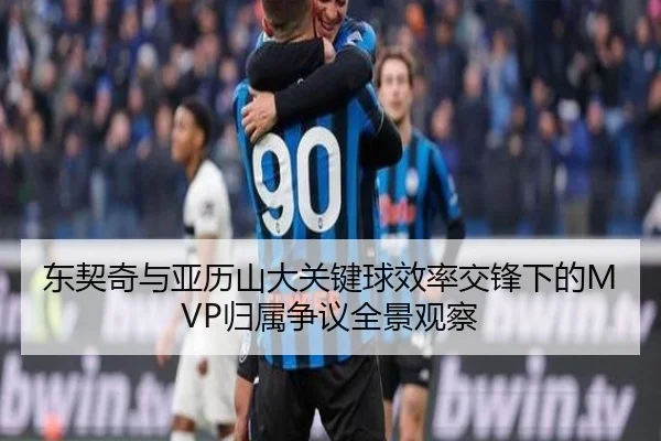 东契奇与亚历山大关键球效率交锋下的MVP归属争议全景观察